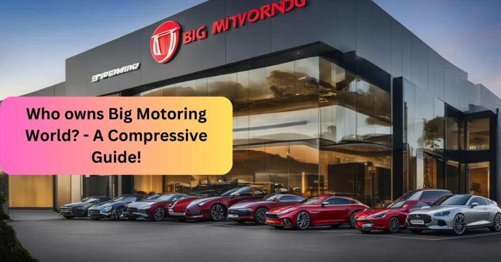 Who owns Big Motoring World - A Compressive Guide!